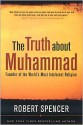 The Truth About Muhammad: Founder of the World's Most Intolerant Religion - Robert Spencer