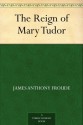 The Reign of Mary Tudor - James Anthony Froude, Ernest Rhys