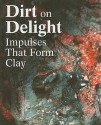 Dirt on Delight: Impulses That Form Clay - Joseph N. Newland, Jenelle Porter, Glenn Adamson, Claudia Gould