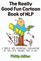 The Really Good Fun Cartoon Book of NLP: A Simple and Graphic(al) Explanation of the Life Toolbox That Is NLP - Philip Miller