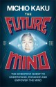 The Future of the Mind: The Scientific Quest to Understand, Enhance, and Empower the Mind - Michio Kaku