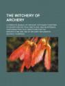 The Witchery of Archery; A Complete Manual of Archery. with Many Chapters of Adventures by Field and Flood, and an Appendix Containing Practical Direc - Maurice Thompson