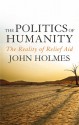 The Politics of Humanity: The Reality of Relief Aid - John Holmes