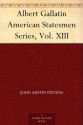 Albert Gallatin American Statesmen Series, Vol. XIII - John Austin Stevens