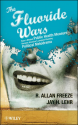 The Fluoride Wars: How a Modest Public Health Measure Became America's Longest Running Political Melodrama - R Allan Freeze, Jay H. Lehr