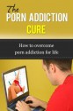 The Porn Addiction Cure - How To Overcome Porn Addiction For Life (Addiction Recovery, Addiction,) - Paul Stephenson