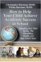 How to Help Your Child Achieve Academic Success in School: Educating Your Child During the Elementary, Middle, And High School Years - Christopher Harrison