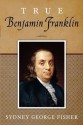 True Benjamin Franklin - Sydney George Fisher