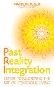 Past Reality Integration: 3 Steps to Mastering the Art of Conscious Living - Ingeborg Bosch