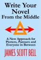 Write Your Novel From The Middle: A New Approach for Plotters, Pantsers and Everyone in Between - James Scott Bell