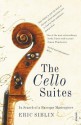 The Cello Suites: In Search of a Baroque Masterpiece - Eric Siblin