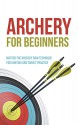 Archery for Beginners: Master the Archery Bow Technique for Hunting and Target Practice - Robert Fairbanks