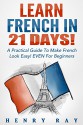 French: Learn French In 21 DAYS! - A Practical Guide To Make French Look Easy! EVEN For Beginners (French, Spanish, German, Italian) - Henry Ray, French