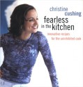 Fearless in the Kitchen: Innovative Recipes for the Uninhibited Cook - Christine Cushing