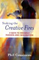 Stoking the Creative Fires: 9 Ways to Rekindle Passion and Imagination - Phil Cousineau