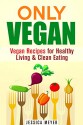 Only Vegan: Vegan Recipes for Healthy Living & Clean Eating (Cookbook for Vegetarians & Vegans) - Jessica Meyer