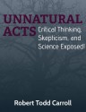 Unnatural Acts: Critical Thinking Skepticism and Science Exposed - Robert Todd Carroll