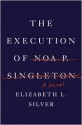 The Execution of Noa P. Singleton: A Novel - Elizabeth L. Silver