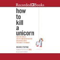 How to Kill a Unicorn: How the World's Hottest Innovation Factory Builds Bold Ideas That Make It to Market - Mark Payne, David Chandler, Recorded Books