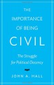 The Importance of Being Civil: The Struggle for Political Decency - John A. Hall