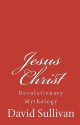 Jesus Christ: Revolutionary Mythology - David Sullivan