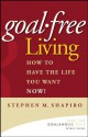 Goal-Free Living: How to Have the Life You Want NOW! - Stephen M. Shapiro