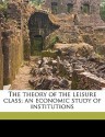 The Theory Of The Leisure Class; An Economic Study Of Institutions - Thorstein Veblen