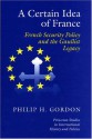 A Certain Idea of France: French Security Policy and the Gaullist Legacy - Philip H. Gordon