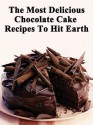 The Most Delicious Chocolate Cake Recipes To Hit Earth! (Quick, Easy and Delicious Cake Recipes For Everyone) - Amy Roberts