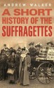 A Short History of Suffragettes - Andrew Walker