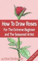 How To Draw Roses: For The Extreme Beginner and The Seasoned Artist - Liron Yankonsky