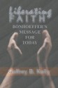 Liberating Faith: Bonhoeffer's Message for Today - Geffrey B. Kelly