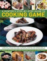 A Hunter's Step-By-Step Guide to Cooking Game: A Practical Step-By-Step Guide to Dressing, Preparing and Cooking Game, in the Field and at Home, with Over 75 Delicious Recipes and Over 1000 Photographs - Robert Cuthbert, Jake Eastham, Andy Parle