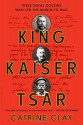 King, Kaiser, Tsar: Three Royal Cousins Who Led the World to War - Catrine Clay