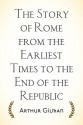 The Story of Rome from the Earliest Times to the End of the Republic - Arthur Gilman