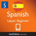 Learn Spanish - Level 5: Upper Beginner Spanish Volume 1 (Enhanced Version): Lessons 1-20 with Audio (Innovative Language Series - Learn Spanish from Absolute Beginner to Advanced) - Innovative Language