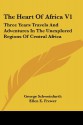 The Heart Of Africa V1: Three Years Travels And Adventures In The Unexplored Regions Of Central Africa - George Schweinfurth, Ellen E. Frewer, Winwood Reade