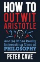 How to Outwit Aristotle: And 34 Other Really Interesting Uses of Philosophy - Peter Leslie Cave