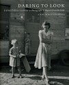 Daring to Look: Dorothea Lange's Photographs and Reports from the Field - Anne Whiston Spirn