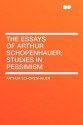 The Essays of Arthur Schopenhauer; Studies in Pessimism - Arthur Schopenhauer