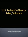 J. S. Le Fanu's Ghostly Tales, Volume 1 - Joseph Sheridan Le Fanu