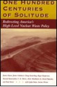 One Hundred Centuries Of Solitude: Redirecting America's High-level Nuclear Waste Policies - Roger E. Kasperson, James Chalmers, Doug Easterling, Howard Kunreuther, C.K. Mertz