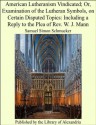 American Lutheranism Vindicated; Or, Examination of the Lutheran Symbols, on Certain Disputed Topics: Including a Reply to the Plea of Rev. W. J. Mann - Samuel Simon Schmucker