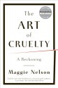 The Art of Cruelty: A Reckoning - Maggie Nelson