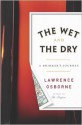 The Wet and the Dry: Ventures into Worlds Where Alcohol Is Embraced...or Forbidden - Lawrence Osborne