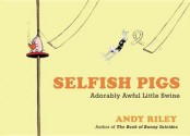 Selfish Pigs: Adorably Awful Little Swine - Andy Riley