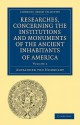 Researches, Concerning the Institutions and Monuments of the Ancient Inhabitants of America, with Descriptions and Views of Some of the Most Striking Scenes in the Cordilleras! - Alexander von Humboldt, Helen Maria Williams