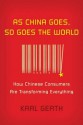 As China Goes, So Goes the World: How Chinese Consumers Are Transforming Everything - Karl Gerth