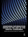 Assessing Information Needs in the Age of the Digital Consumer - David Nicholas, Eti Herman