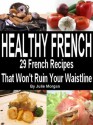 Healthy French - 29 Delicious French Recipes That Won't Ruin Your Waistline (Healthy Recipes) - Julie Morgan